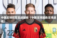 中国足球冠军出战越南（中国足球越南足球战绩）