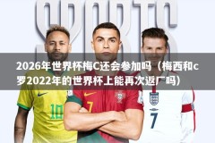 2026年世界杯梅C还会参加吗（梅西和c罗2022年的世界杯上能再次返厂吗）
