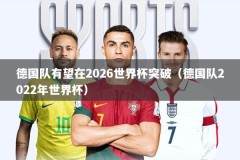 德国队有望在2026世界杯突破（德国队2022年世界杯）