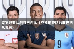 克罗地亚队战胜巴西队（克罗地亚队战胜巴西队视频）