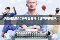 伊朗或无缘2026年世界杯（世界杯伊朗队）