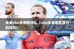 未来nba有哪些球队（nba未来最有潜力的球队）