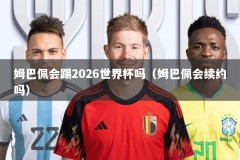 姆巴佩会踢2026世界杯吗（姆巴佩会续约吗）