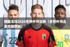 朝国足球2026世界杯预选赛（世界杯预选赛韩国朝鲜）