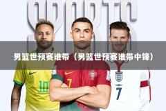 男篮世预赛谁带（男篮世预赛谁带中锋）