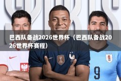 巴西队备战2026世界杯（巴西队备战2026世界杯赛程）