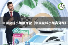 中国足球小组第几轮（中国足球小组赛分组）