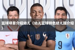 篮球项目介绍幼儿（幼儿篮球特色幼儿园介绍）