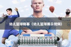幼儿篮球杨幂（幼儿篮球展示视频）