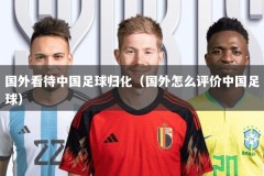 国外看待中国足球归化（国外怎么评价中国足球）