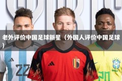 老外评价中国足球新星（外国人评价中国足球）
