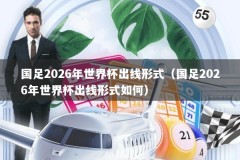国足2026年世界杯出线形式（国足2026年世界杯出线形式如何）