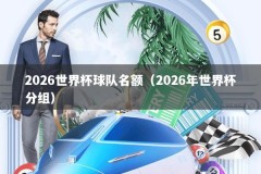 2026世界杯球队名额（2026年世界杯分组）