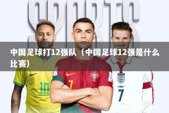 中国足球打12强队（中国足球12强是什么比赛）