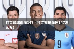 打完篮球血压147（打完篮球血压147怎么办）