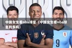 中国女生看nba球星（中国女生看nba球星的多吗）