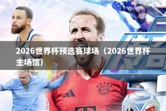 2026世界杯预选赛球场（2026世界杯主场馆）