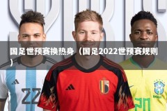 国足世预赛换热身（国足2022世预赛规则）