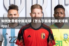 如何免费看中国足球（怎么下载看中国足球赛app）
