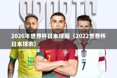 2026年世界杯日本球服（2022世界杯日本球衣）