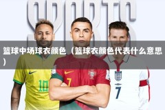 篮球中场球衣颜色（篮球衣颜色代表什么意思）