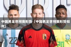 中国男足世预赛形势（中国男足世预赛形势如何）