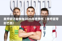 奥乔亚还能参加2026年世界杯（奥乔亚零封巴西）