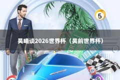 吴曦谈2026世界杯（吴前世界杯）