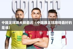 中国足球踢大脚最远（中国踢足球踢得最好的是谁）