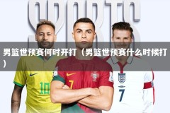 男篮世预赛何时开打（男篮世预赛什么时候打）