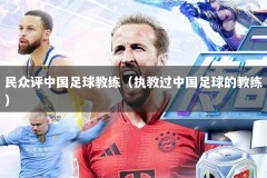 民众评中国足球教练（执教过中国足球的教练）