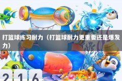 打篮球练习耐力（打篮球耐力更重要还是爆发力）