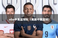 nba中美篮球队（美国中国篮球）