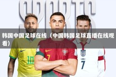 韩国中国足球在线（中国韩国足球直播在线观看）