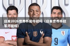 日本2026世界杯能夺冠吗（日本世界杯冠军可能吗）
