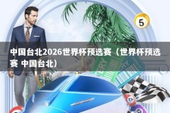 中国台北2026世界杯预选赛（世界杯预选赛 中国台北）