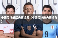 中国足球最后决赛结果（中国足球进决赛没有）