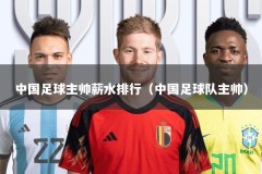 中国足球主帅薪水排行（中国足球队主帅）