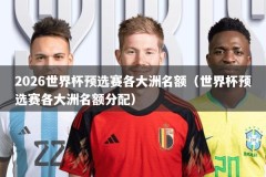 2026世界杯预选赛各大洲名额（世界杯预选赛各大洲名额分配）