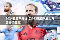 2024巴西队身价（2022巴西队主力阵容身价最高）