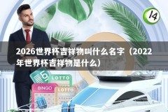 2026世界杯吉祥物叫什么名字（2022年世界杯吉祥物是什么）