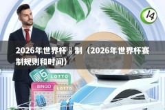 2026年世界杯賽制（2026年世界杯赛制规则和时间）
