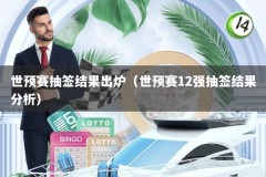 世预赛抽签结果出炉（世预赛12强抽签结果分析）