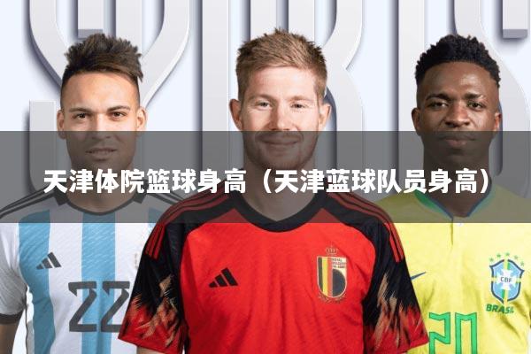 天津体院篮球身高(天津蓝球队员身高)