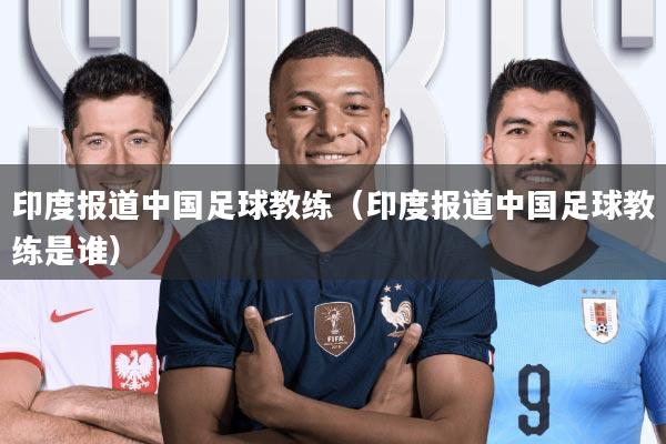 印度报道中国足球教练(印度报道中国足球教练是谁)