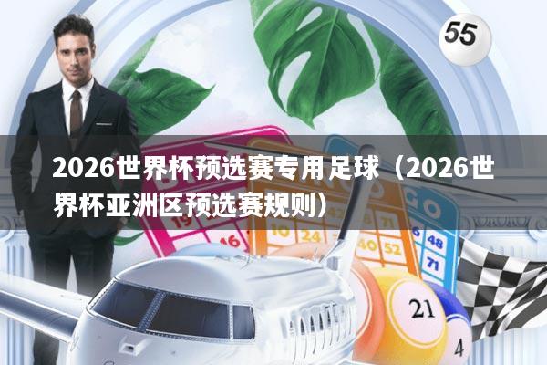 2026世界杯预选赛专用足球(2026世界杯亚洲区预选赛规则)