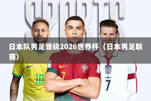 日本队男足晋级2026世界杯(日本男足联赛)
