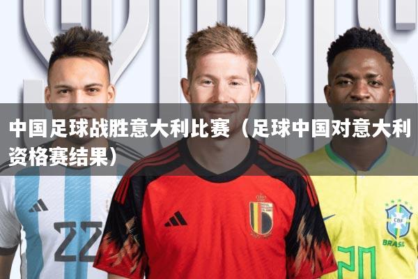 中国足球战胜意大利比赛(足球中国对意大利资格赛结果)