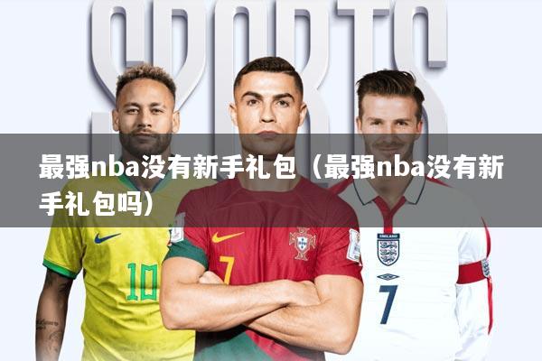 最强nba没有新手礼包(最强nba没有新手礼包吗)