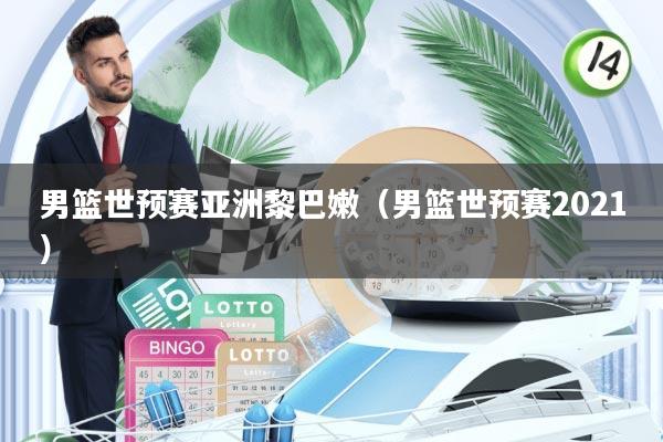 男篮世预赛亚洲黎巴嫩(男篮世预赛2021)